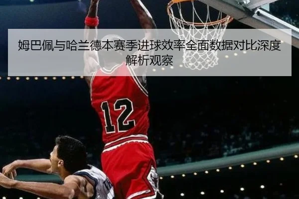 姆巴佩与哈兰德本赛季进球效率全面数据对比深度解析观察