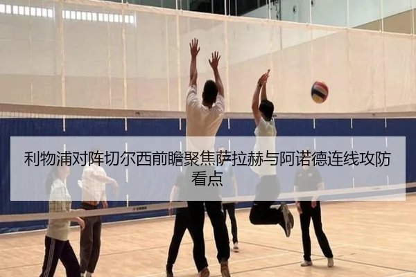利物浦对阵切尔西前瞻聚焦萨拉赫与阿诺德连线攻防看点