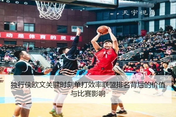 独行侠欧文关键时刻单打效率联盟排名背后的价值与比赛影响