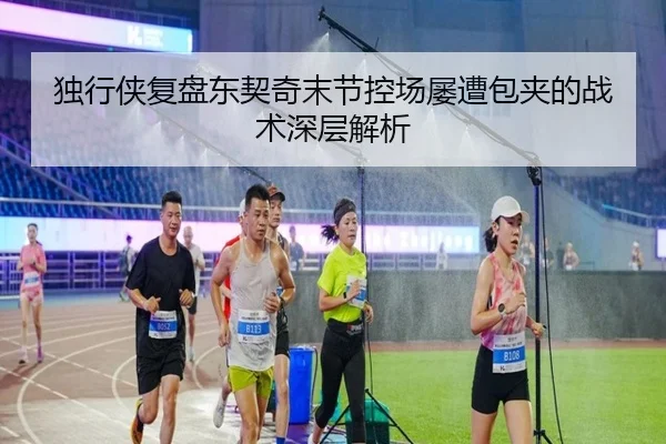 独行侠复盘东契奇末节控场屡遭包夹的战术深层解析（kaiyun）