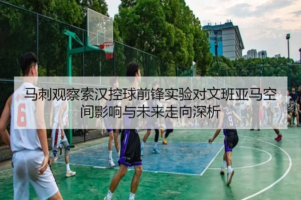 马刺观察索汉控球前锋实验对文班亚马空间影响与未来走向深析（kaiyun）