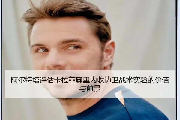 阿尔特塔评估卡拉菲奥里内收边卫战术实验的价值与前景（kaiyun）