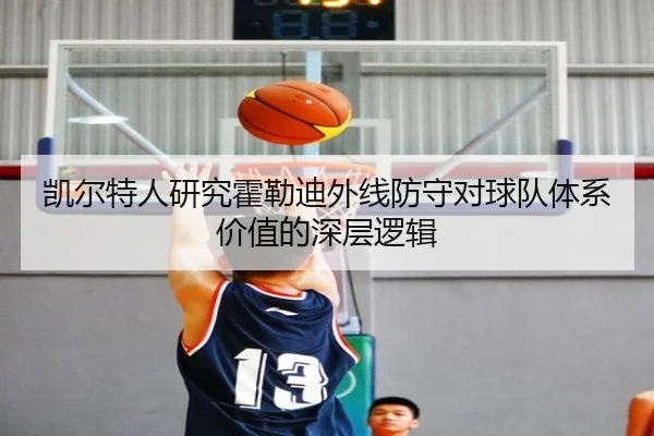 凯尔特人研究霍勒迪外线防守对球队体系价值的深层逻辑（kaiyun）