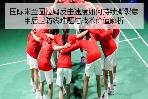 国际米兰图拉姆反击速度如何持续撕裂意甲后卫防线难题与战术价值解析（kaiyun）